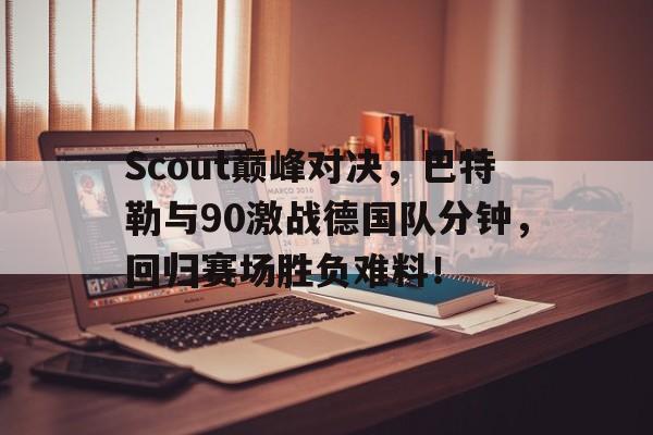 南宫娱乐-Scout巅峰对决，巴特勒与90激战德国队分钟，回归赛场胜负难料！的简单介绍